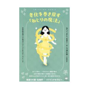 老化を巻き戻す「ねじりの魔法」 ねじって、戻して、若返る! 宇宙的若返りの秘法リワインドセラピーマイ...