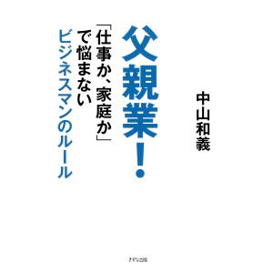 父親業!(きずな出版) 「仕事か、家庭か」で悩まないビジネスマンのルール 電子書籍版 / 著:中山和義｜ebookjapan