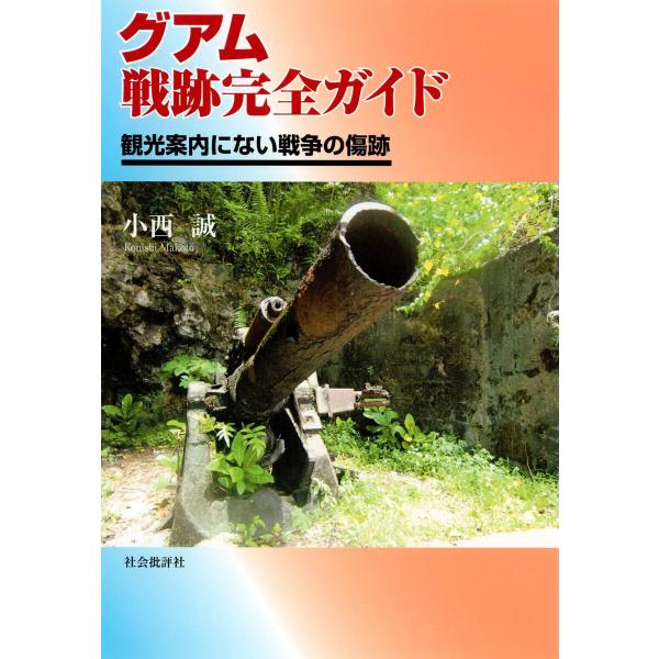 グアム戦跡完全ガイド : 観光案内にない戦争の傷跡 電子書籍版 / 著:小西誠