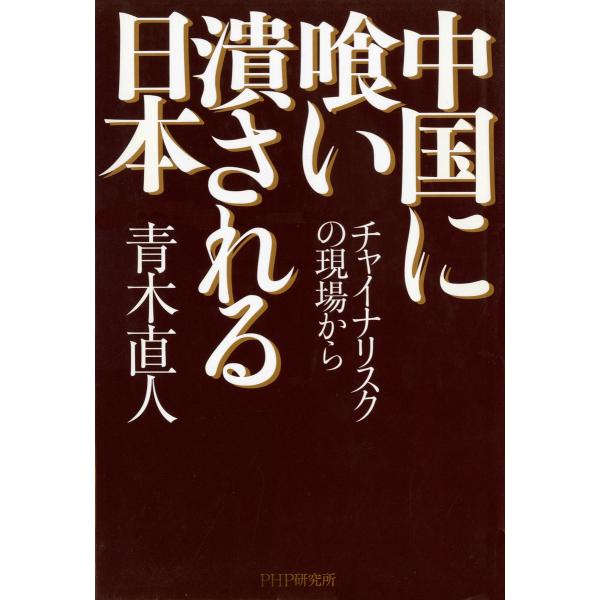 中国に喰い潰される日本 チャイナリスクの現場から 電子書籍版 / 著:青木直人