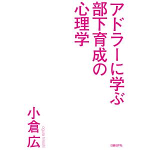 アドラーに学ぶ部下育成の心理学 「自ら動く部下」が欲しいなら ほめるな叱るな教えるな 電子書籍版 / 著:小倉広｜ebookjapan