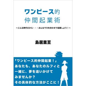 ワンピース的仲間起業術〜こんな時代だから・・・みんなで力を合わせて起業しよう!〜 電子書籍版 / 島居里至｜ebookjapan