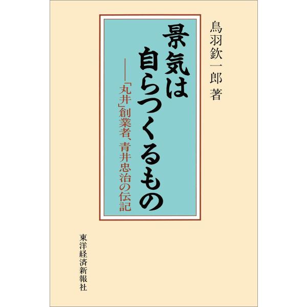 景気は自らつくるもの―「丸井」創業者、青井忠治の伝記 電子書籍版 / 著:鳥羽欽一郎