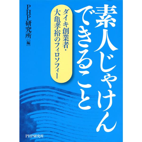 素人じゃけん できること ダイキ創業者・大亀孝裕のフィロソフィー 電子書籍版 / 編:PHP研究所