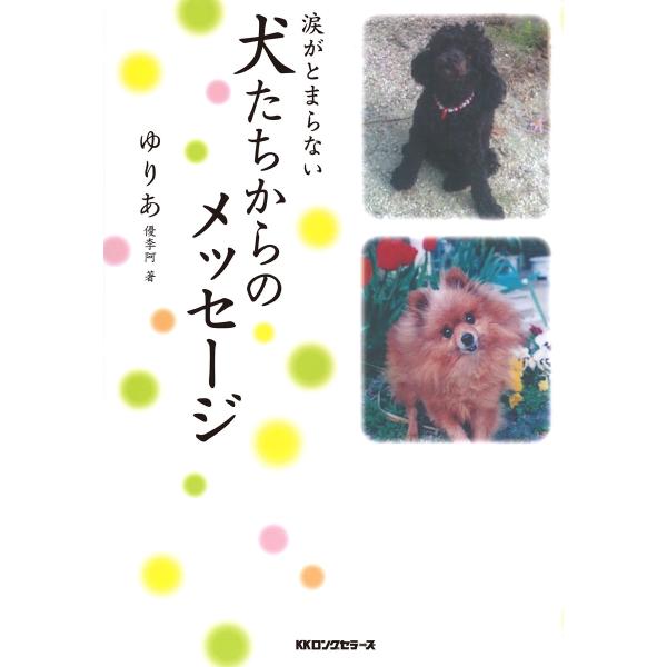 涙がとまらない 犬たちからのメッセージ(KKロングセラーズ) 電子書籍版 / 著:ゆりあ(優李阿)