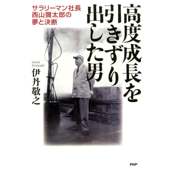 高度成長を引きずり出した男 サラリーマン社長・西山彌太郎の夢と決断 電子書籍版 / 著:伊丹敬之