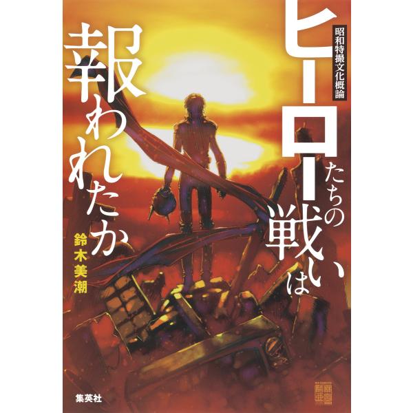昭和特撮文化概論 ヒーローたちの戦いは報われたか 電子書籍版 / 鈴木美潮