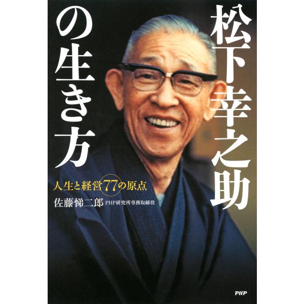 松下幸之助の生き方 人生と経営77の原点 電子書籍版 / 著:佐藤悌二郎