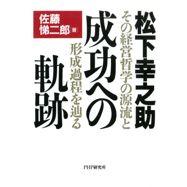 松下幸之助 成功への軌跡 その経営哲学の源流と形成過程を辿る 電子書籍版 / 著:佐藤悌二郎