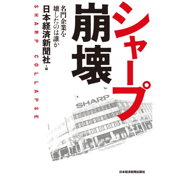 シャープ崩壊--名門企業を壊したのは誰か 電子書籍版 / 編:日本経済新聞社