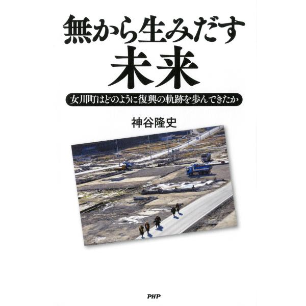無から生みだす未来 女川町はどのように復興の軌跡を歩んできたか 電子書籍版 / 著:神谷隆史