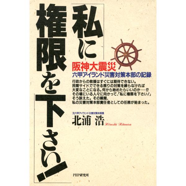 阪神大震災 六甲アイランド災害対策本部の記録 「私に権限を下さい!」 電子書籍版 / 著:北浦浩