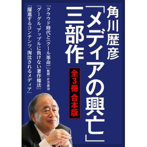 【合本版】角川歴彦「メディアの興亡」三部作【全3冊 合本版】『クラウド時代と〈クール革命〉』『グーグル、アップルに負けない著作権法』『躍進するコン｜ebookjapan