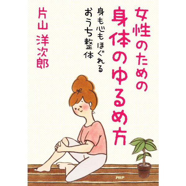 女性のための身体のゆるめ方 身も心もほぐれるおうち整体 電子書籍版 / 著:片山洋次郎