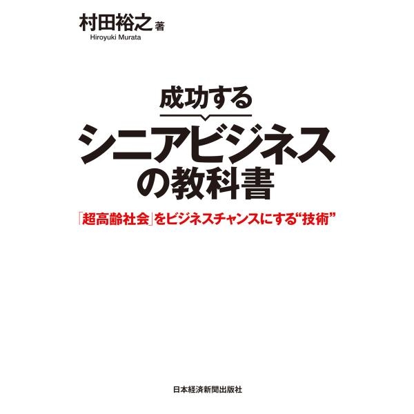 成功するシニアビジネスの教科書 「超高齢社会」をビジネスチャンスにする“技術” 電子書籍版 / 著:...