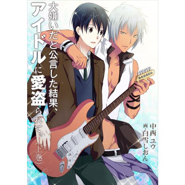 大嫌いだと公言した結果、アイドルに愛盗られて。(上巻) 電子書籍版 / 中西ユウ/白雪しおん