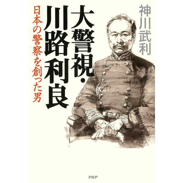 大警視・川路利良 日本の警察を創った男 電子書籍版 / 著:神川武利