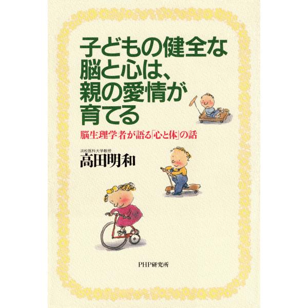 子どもの健全な脳と心は、親の愛情が育てる 脳生理学者が語る「心と体」の話 電子書籍版 / 著:高田明...