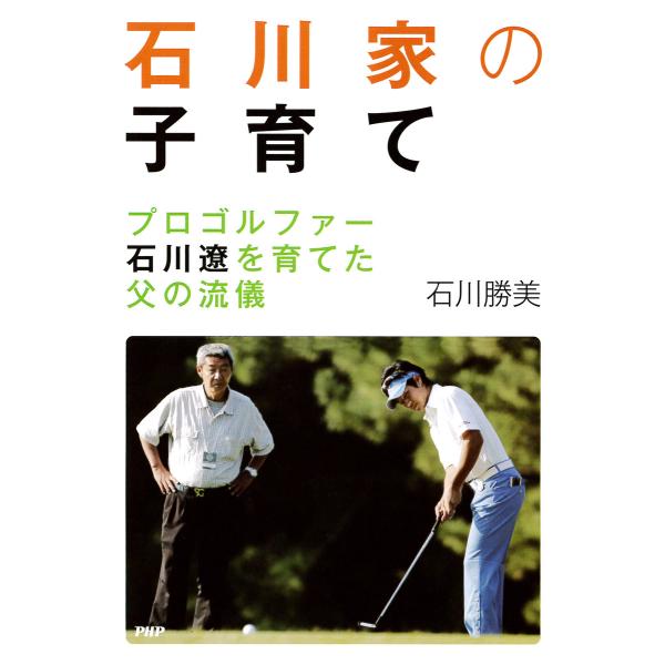 石川家の子育て プロゴルファー石川遼を育てた父の流儀 電子書籍版 / 著:石川勝美