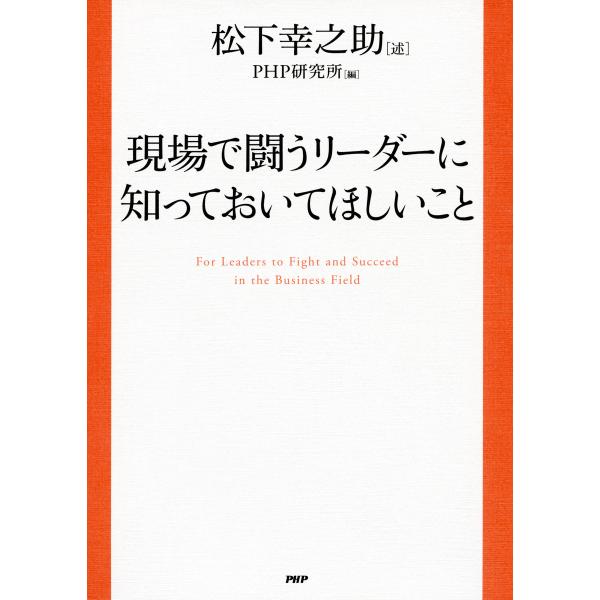 現場で闘うリーダーに知っておいてほしいこと 電子書籍版 / 述:松下幸之助 編:PHP研究所