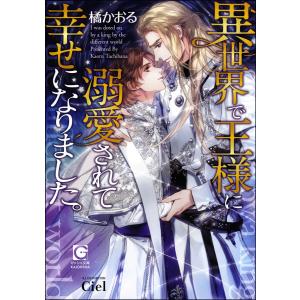 異世界で王様に溺愛されて幸せになりました。【イラスト入り】 電子書籍版 / 橘かおる/イラスト:Ciel｜ebookjapan