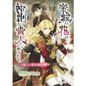 帝城の花は怜悧な貴人に絆される 〜女騎士と恋の攻防戦〜 電子書籍版 / 朝陽ゆりね/緋月アイナ｜ebookjapan