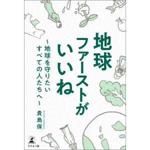 地球ファーストがいいね 〜地球を守りたいすべての人たちへ〜 電子書籍版 / 著:貴島保｜ebookjapan