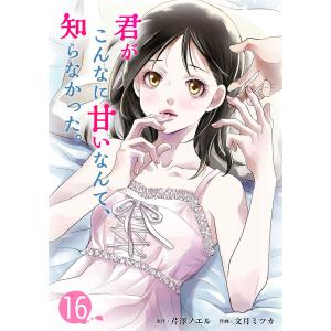 君がこんなに甘いなんて、知らなかった。 (16) 電子書籍版 / 作画:文月ミツカ 原作:芹澤ノエル｜ebookjapan