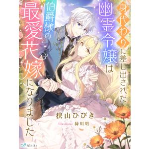 身代わりに差し出された幽霊令嬢は伯爵様の最愛花嫁になりました 電子書籍版 / 著:狭山ひびき 画:緑川明｜ebookjapan