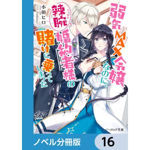 弱気MAX令嬢なのに、辣腕婚約者様の賭けに乗ってしまった【ノベル分冊版】 16 電子書籍版 / 著者:小田ヒロ イラスト:Tsubasa.v｜ebookjapan