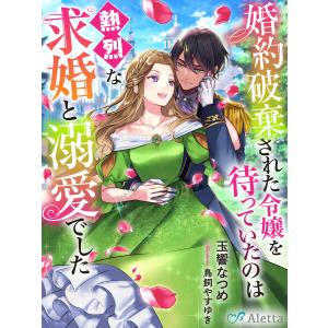 婚約破棄された令嬢を待っていたのは熱烈な求婚と溺愛でした 電子書籍版 / 著:玉響なつめ 画:鳥飼やすゆき｜ebookjapan