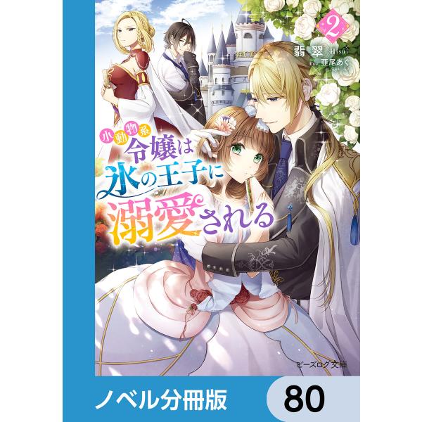 小動物系令嬢は氷の王子に溺愛される【ノベル分冊版】 80 電子書籍版 / 著者:翡翠 イラスト:亜尾...
