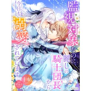 監視対象なのに、麗しの騎士団長から今日も溺愛されています 電子書籍版 / 著:十帖 画:ザネリ｜ebookjapan