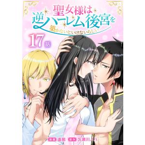 聖女様は逆ハーレム後宮を築かないといけないらしい[ばら売り] 第17話 電子書籍版 / 逢那/漫画 久瀬川ノハ/原作