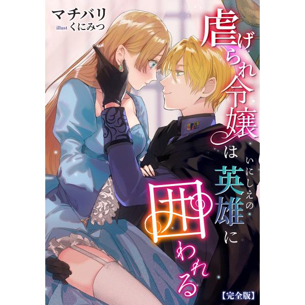 虐げられ令嬢はいにしえの英雄に囲われる【完全版】 電子書籍版 / マチバリ イラスト:くにみつ