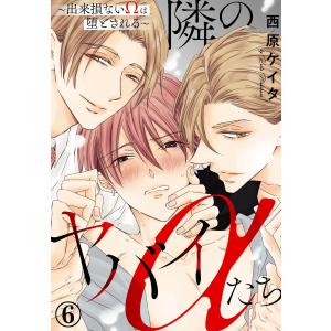 隣のヤバイαたち〜出来損ないΩは堕とされる〜 (6) 電子書籍版 / 西原ケイタ