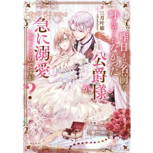 昨日まで名前も呼んでくれなかった公爵様が、急に溺愛してくるのですが?【電子書籍限定書き下ろしSS付き...