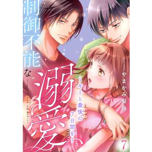 制御不能な溺愛 7〜キミと最後の7日間を〜 電子書籍版 / やまかみ梨由｜ebookjapan