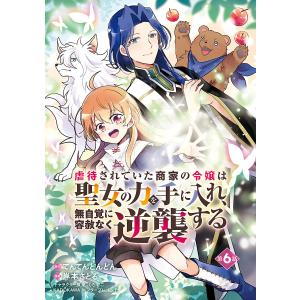 虐待されていた商家の令嬢は聖女の力を手に入れ、無自覚に容赦なく逆襲する(話売り) #6 電子書籍版｜ebookjapan
