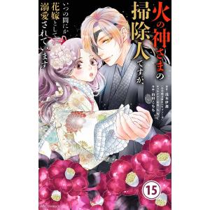 火の神さまの掃除人ですが、いつの間にか花嫁として溺愛されています【単話】 (15) 電子書籍版 / 著・原作:浅木伊都 著・まんが:山田こもも｜ebookjapan