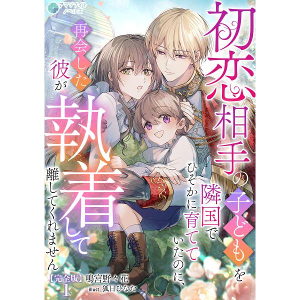 初恋相手の子どもを隣国でひそかに育てていたのに、再会した彼が執着して離してくれません【完全版】1 電...
