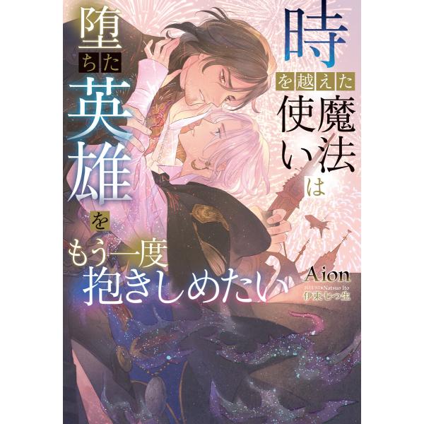時を越えた魔法使いは堕ちた英雄をもう一度抱きしめたい【イラストあり】 電子書籍版 / Aion/伊東...