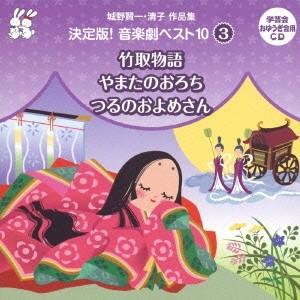 (教材)／城野賢一・清子作品集 決定版！音楽劇ベスト10 3 竹取物語／やまたのおろち／つるのおよめさん 【CD】
