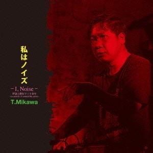 T.Mikawa／私はノイズ -I，Noise- 伊達と酔狂で三十余年 〜in search of ...