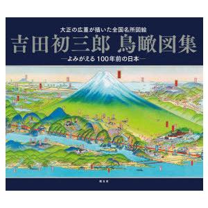 吉田初三郎鳥瞰図集 大正の広重が描いた全国名所図絵 よみがえる100年前の日本