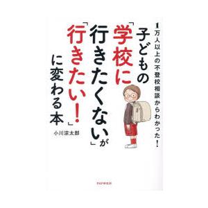 子どもの「学校に行きたくない」が「行きたい!」に変わる本 1万人以上の不登校相談からわかった!