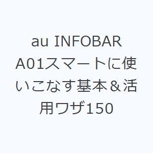 au INFOBAR A01スマートに使いこなす基本＆活用ワザ150