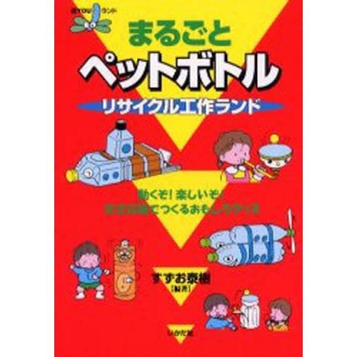 まるごとペットボトルリサイクル工作ランド 動くぞ!楽しいぞ!空き容器でつくるおもしろグッズ