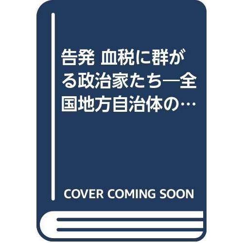 告発血税に群がる政治家たち: 全国地方自治体のあきれたムダ遣いの実態