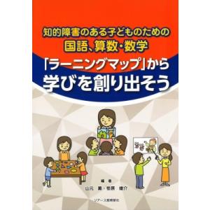 知的障害のある子どものための国語、算数・数学　「ラーニングマップ」から学びを創り出そう / 山元薫 ...